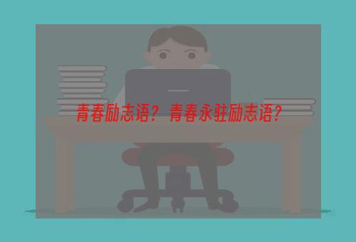 青春励志语？ 青春永驻励志语？