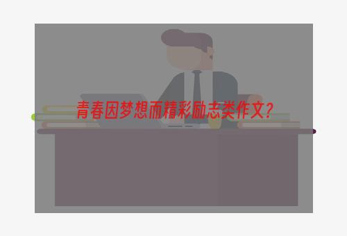 青春因梦想而精彩励志类作文？