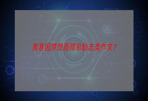 青春因梦想而精彩励志类作文？