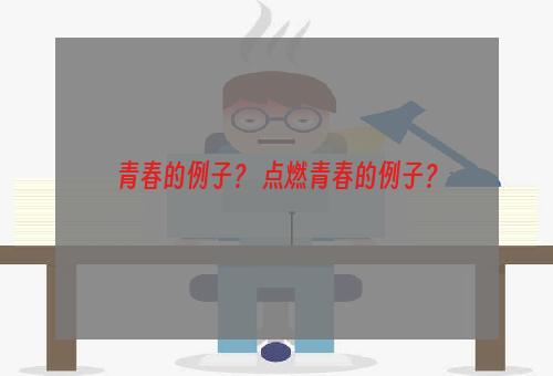 青春的例子？ 点燃青春的例子？