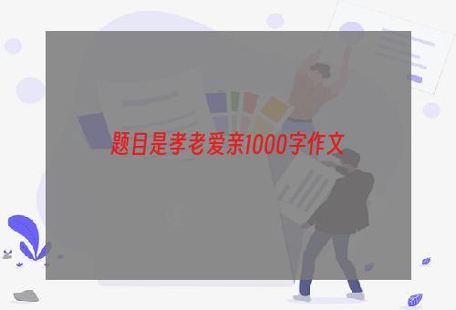 题目是孝老爱亲1000字作文