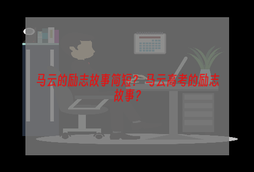 马云的励志故事简短？ 马云高考的励志故事？