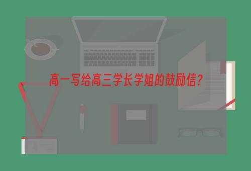 高一写给高三学长学姐的鼓励信？