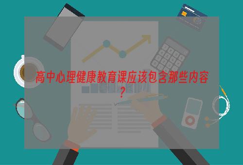 高中心理健康教育课应该包含那些内容？