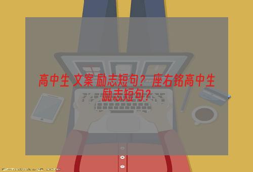 高中生+文案+励志短句？ 座右铭高中生励志短句？