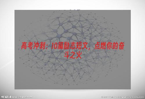 高考冲刺：10篇励志短文，点燃你的奋斗之火