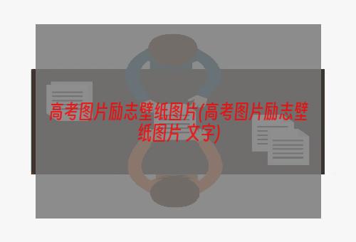 高考图片励志壁纸图片(高考图片励志壁纸图片 文字)