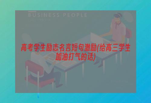 高考学生励志名言短句激励(给高三学生加油打气的话)