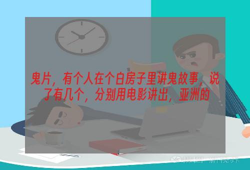 鬼片，有个人在个白房子里讲鬼故事，说了有几个，分别用电影讲出，亚洲的