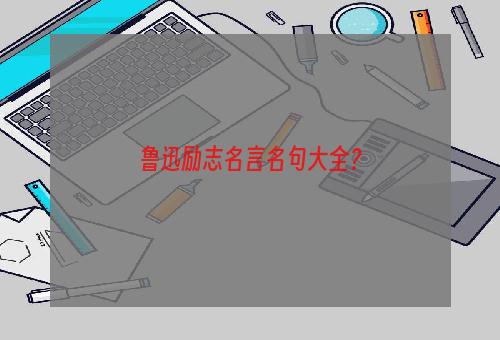 鲁迅励志名言名句大全？