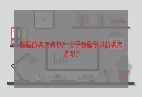 鼓励的名言名句？ 关于鼓励学习的名言名句？