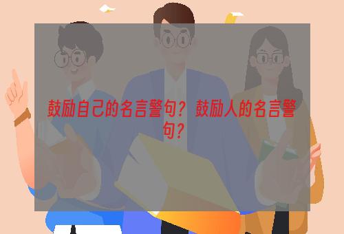 鼓励自己的名言警句？ 鼓励人的名言警句？