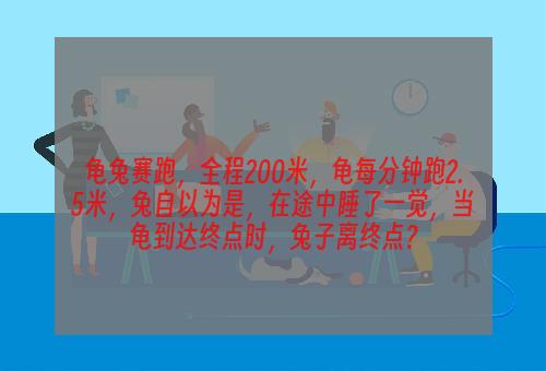 龟兔赛跑，全程200米，龟每分钟跑2.5米，兔自以为是，在途中睡了一觉，当龟到达终点时，兔子离终点？