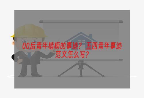 00后青年楷模的事迹？ 五四青年事迹范文怎么写？