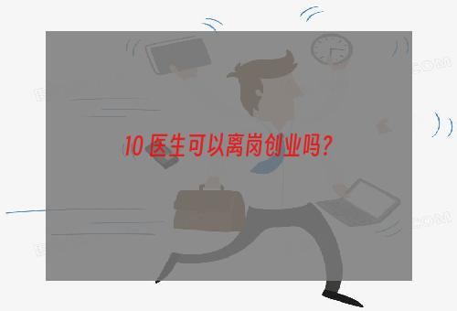 10 医生可以离岗创业吗？