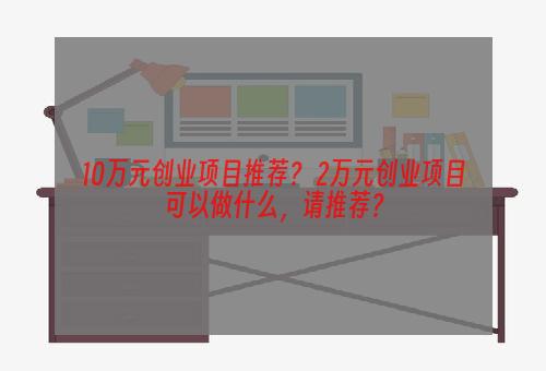 10万元创业项目推荐？ 2万元创业项目可以做什么，请推荐？