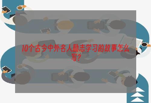 10个古今中外名人励志学习的故事怎么写？