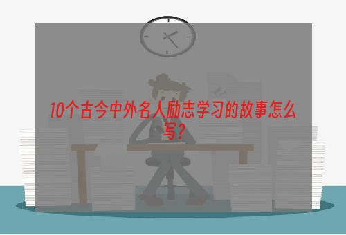 10个古今中外名人励志学习的故事怎么写？