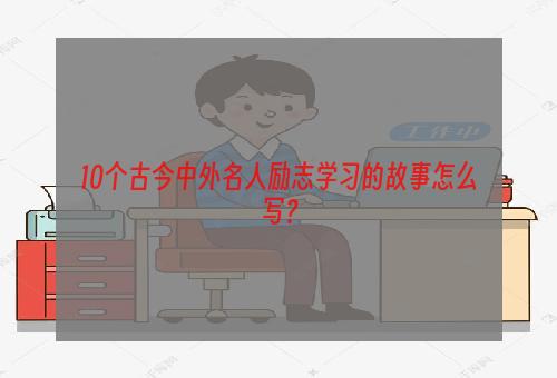 10个古今中外名人励志学习的故事怎么写？