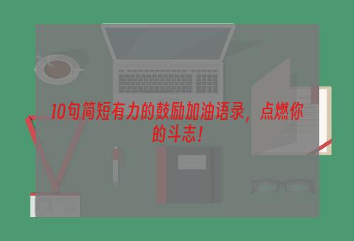 10句简短有力的鼓励加油语录，点燃你的斗志！