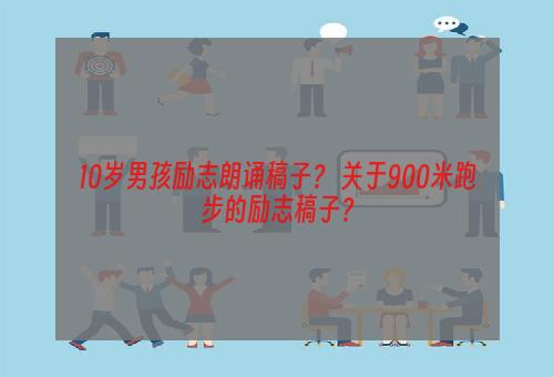 10岁男孩励志朗诵稿子？ 关于900米跑步的励志稿子？