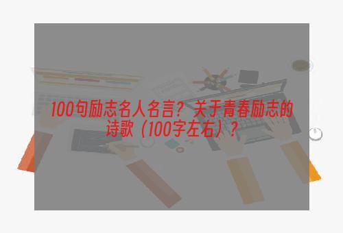 100句励志名人名言？ 关于青春励志的诗歌（100字左右）？