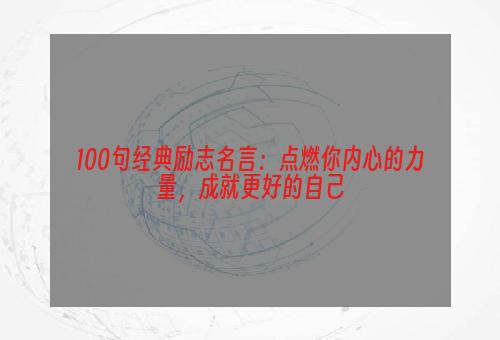 100句经典励志名言：点燃你内心的力量，成就更好的自己