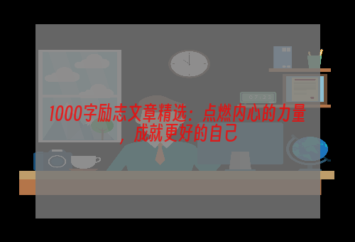 1000字励志文章精选：点燃内心的力量，成就更好的自己