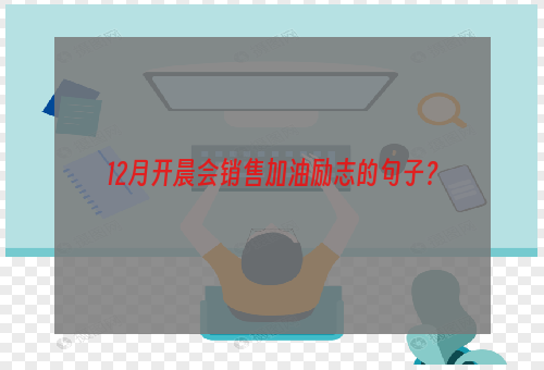 12月开晨会销售加油励志的句子？