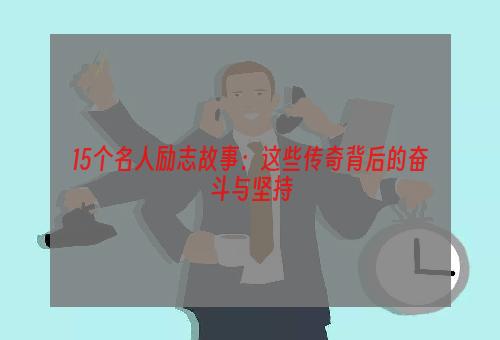 15个名人励志故事：这些传奇背后的奋斗与坚持