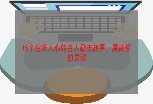 15个启发人心的名人励志故事，震撼你的灵魂