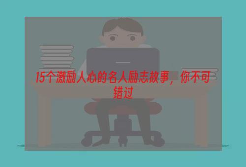 15个激励人心的名人励志故事，你不可错过