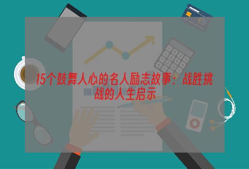 15个鼓舞人心的名人励志故事：战胜挑战的人生启示