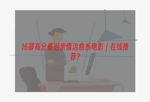 16部高分催泪亲情治愈系电影｜在线推荐？