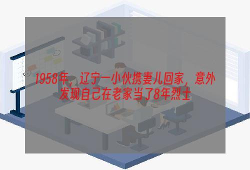 1958年，辽宁一小伙携妻儿回家，意外发现自己在老家当了8年烈士