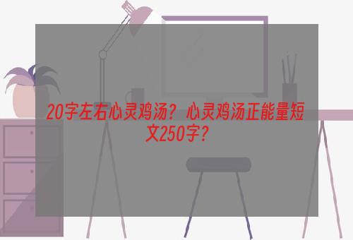 20字左右心灵鸡汤？ 心灵鸡汤正能量短文250字？