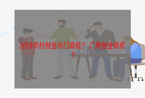 2019农村创业冷门商机？ 广州创业商机？