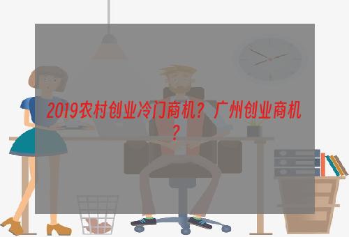 2019农村创业冷门商机？ 广州创业商机？