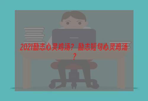 2021励志心灵鸡汤？ 励志短句心灵鸡汤？