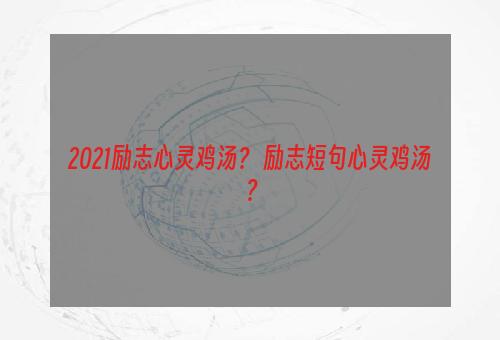 2021励志心灵鸡汤？ 励志短句心灵鸡汤？