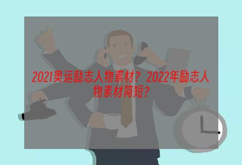 2021奥运励志人物素材？ 2022年励志人物素材简短？