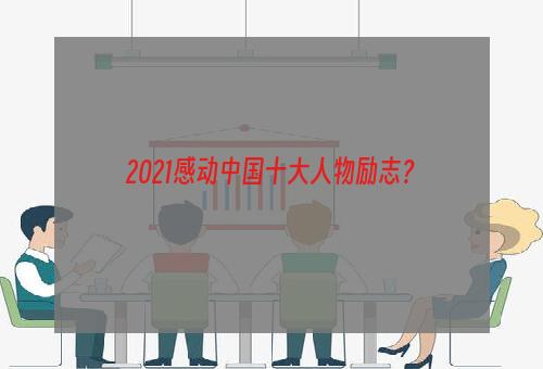 2021感动中国十大人物励志？