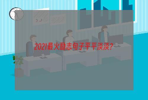 2021最火励志句子平平淡淡？