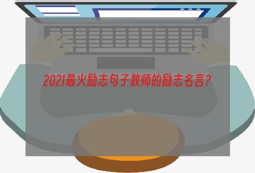 2021最火励志句子教师的励志名言？