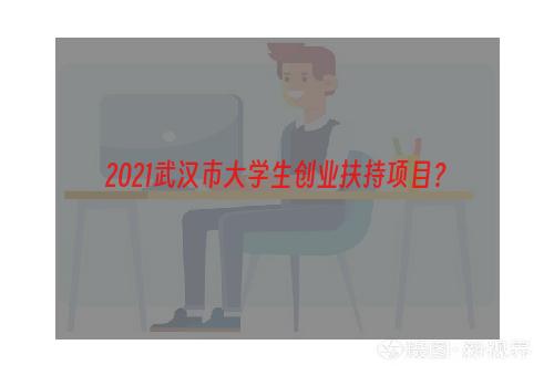 2021武汉市大学生创业扶持项目？