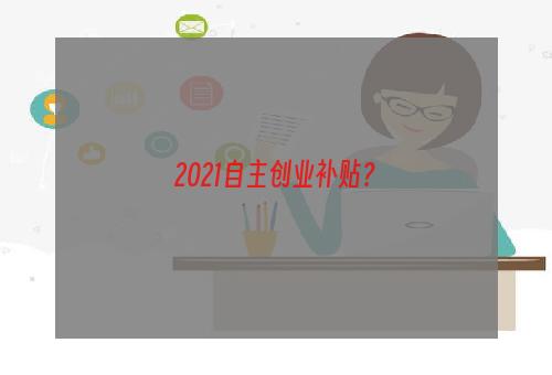 2021自主创业补贴？