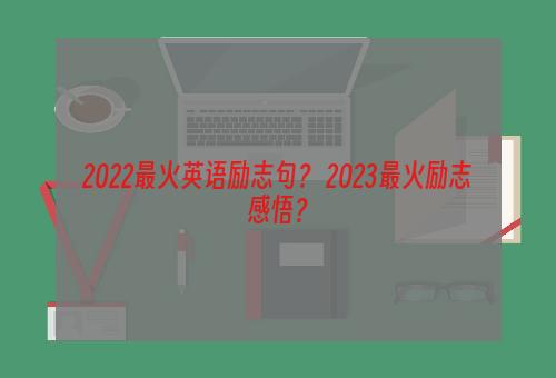 2022最火英语励志句？ 2023最火励志感悟？