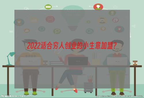 2022适合穷人创业的小生意加盟？