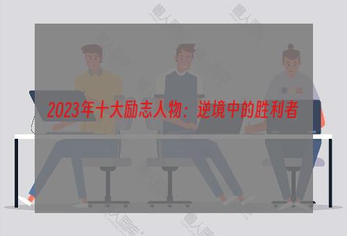 2023年十大励志人物：逆境中的胜利者