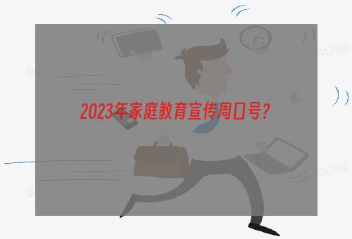 2023年家庭教育宣传周口号？